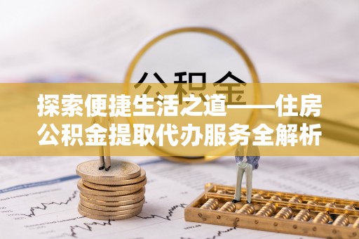 尼勒克探索便捷生活之道——住房公积金提取代办服务全解析