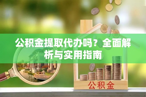 尼勒克公积金提取代办吗？全面解析与实用指南