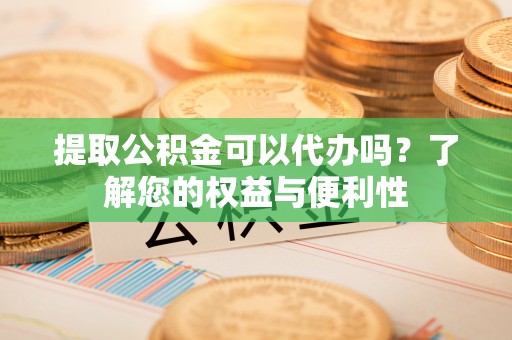 尼勒克提取公积金可以代办吗？了解您的权益与便利性