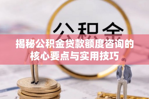 尼勒克揭秘公积金贷款额度咨询的核心要点与实用技巧