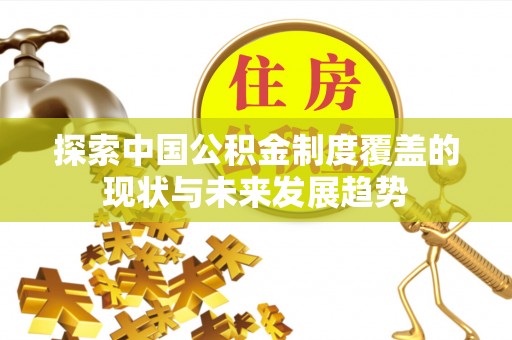 尼勒克探索中国公积金制度覆盖的现状与未来发展趋势