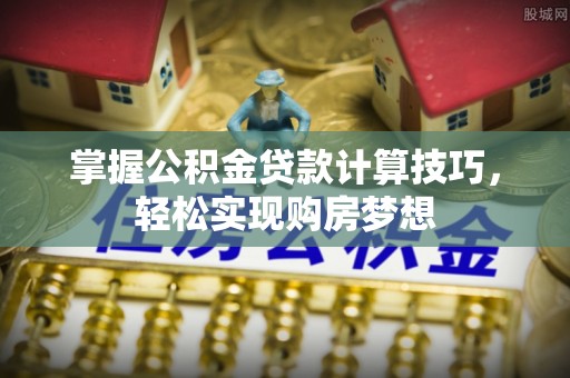 尼勒克掌握公积金贷款计算技巧，轻松实现购房梦想