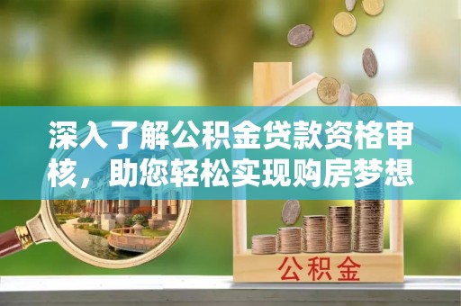 尼勒克深入了解公积金贷款资格审核，助您轻松实现购房梦想