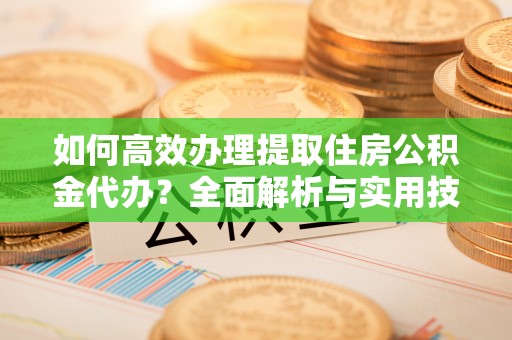 尼勒克如何高效办理提取住房公积金代办？全面解析与实用技巧