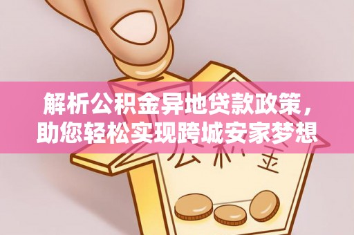 尼勒克解析公积金异地贷款政策，助您轻松实现跨城安家梦想