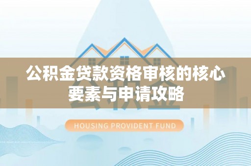 尼勒克公积金贷款资格审核的核心要素与申请攻略
