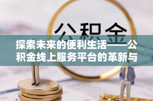 尼勒克探索未来的便利生活——公积金线上服务平台的革新与影响