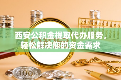 尼勒克西安公积金提取代办服务，轻松解决您的资金需求