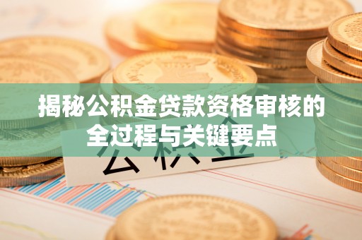 尼勒克揭秘公积金贷款资格审核的全过程与关键要点
