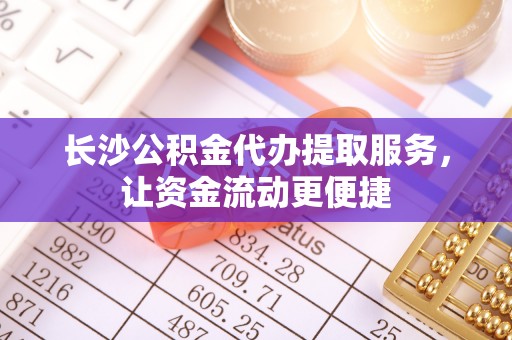 尼勒克长沙公积金代办提取服务，让资金流动更便捷