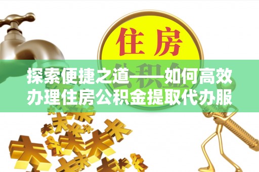 尼勒克探索便捷之道——如何高效办理住房公积金提取代办服务