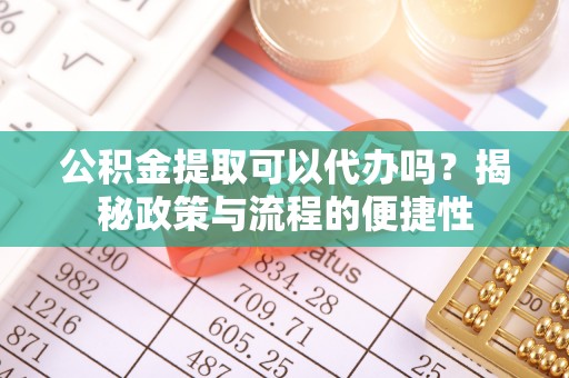 尼勒克公积金提取可以代办吗？揭秘政策与流程的便捷性