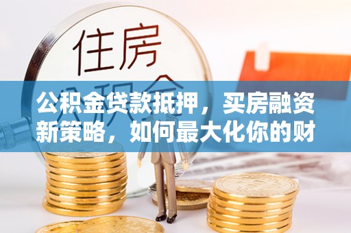 尼勒克公积金贷款抵押，买房融资新策略，如何最大化你的财务自由