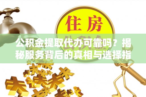 尼勒克公积金提取代办可靠吗？揭秘服务背后的真相与选择指南
