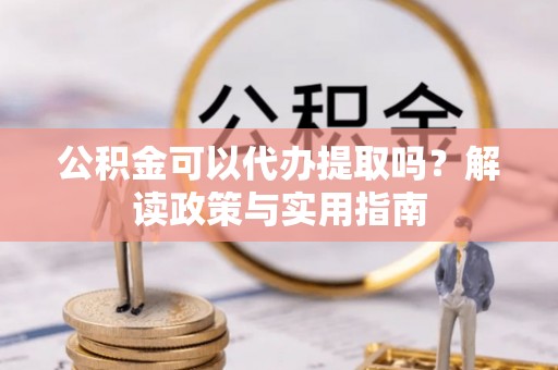 尼勒克公积金可以代办提取吗？解读政策与实用指南