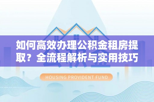 尼勒克如何高效办理公积金租房提取？全流程解析与实用技巧