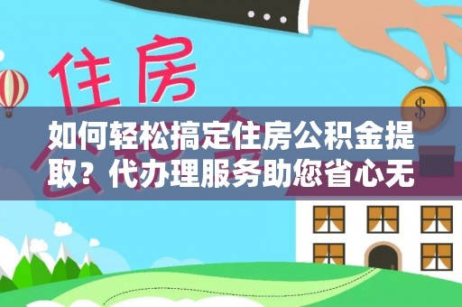 尼勒克如何轻松搞定住房公积金提取？代办理服务助您省心无忧