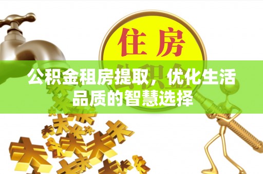 尼勒克公积金租房提取，优化生活品质的智慧选择