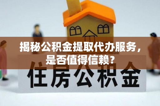 尼勒克揭秘公积金提取代办服务，是否值得信赖？