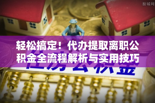 尼勒克轻松搞定！代办提取离职公积金全流程解析与实用技巧