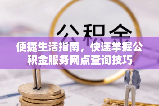 尼勒克便捷生活指南，快速掌握公积金服务网点查询技巧
