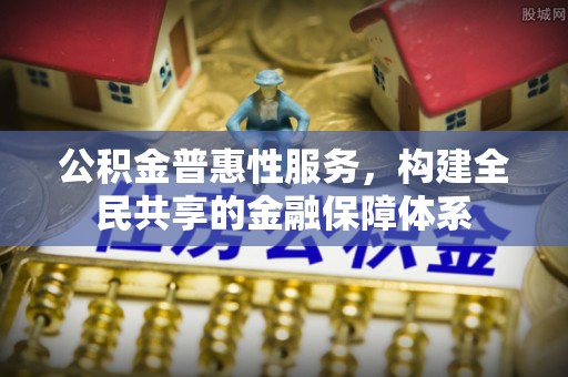 尼勒克公积金普惠性服务，构建全民共享的金融保障体系