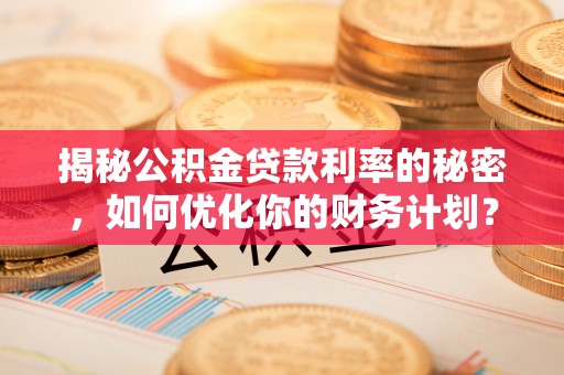 尼勒克揭秘公积金贷款利率的秘密，如何优化你的财务计划？