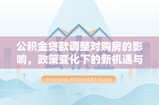 尼勒克公积金贷款调整对购房的影响，政策变化下的新机遇与挑战
