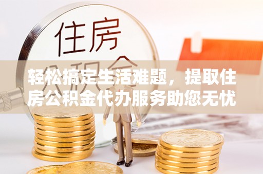 尼勒克轻松搞定生活难题，提取住房公积金代办服务助您无忧理财