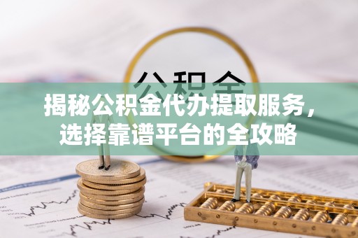 尼勒克揭秘公积金代办提取服务，选择靠谱平台的全攻略