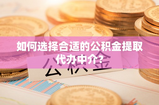 尼勒克如何选择合适的公积金提取代办中介？