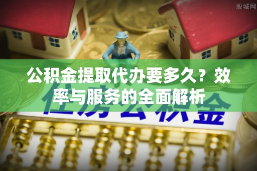 尼勒克公积金提取代办要多久？效率与服务的全面解析