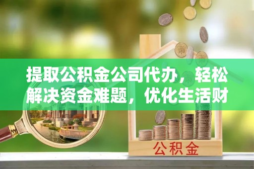 尼勒克提取公积金公司代办，轻松解决资金难题，优化生活财务管理