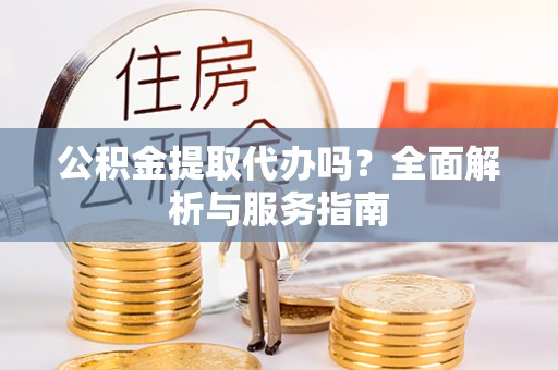 尼勒克公积金提取代办吗？全面解析与服务指南