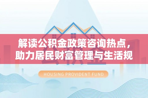 尼勒克解读公积金政策咨询热点，助力居民财富管理与生活规划