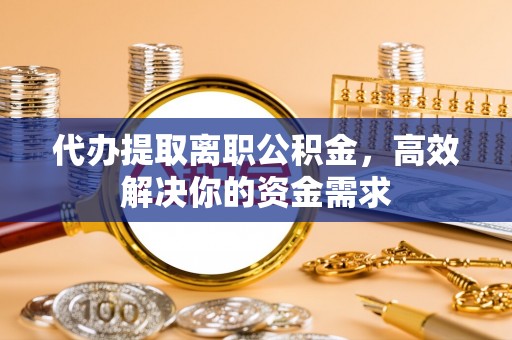 尼勒克代办提取离职公积金，高效解决你的资金需求