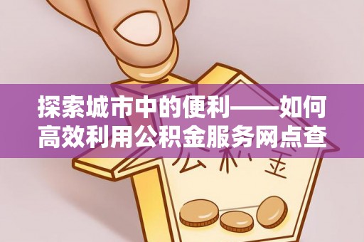 尼勒克探索城市中的便利——如何高效利用公积金服务网点查询功能