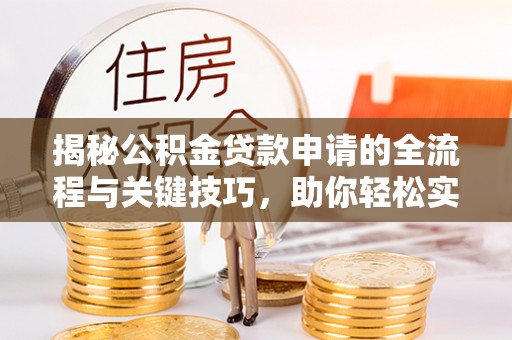 尼勒克揭秘公积金贷款申请的全流程与关键技巧，助你轻松实现购房梦想