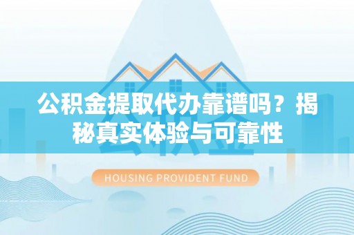 尼勒克公积金提取代办靠谱吗？揭秘真实体验与可靠性