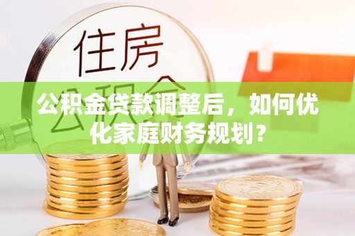 尼勒克公积金贷款调整后，如何优化家庭财务规划？