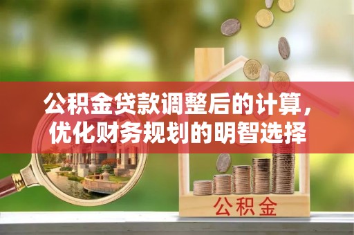 尼勒克公积金贷款调整后的计算，优化财务规划的明智选择