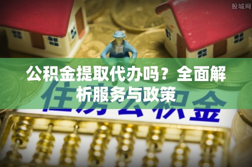 尼勒克公积金提取代办吗？全面解析服务与政策