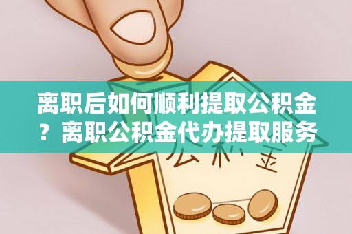 尼勒克离职后如何顺利提取公积金？离职公积金代办提取服务来帮忙