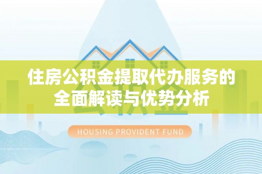 尼勒克住房公积金提取代办服务的全面解读与优势分析