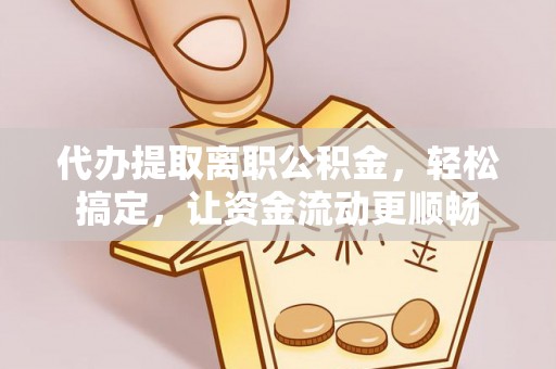 尼勒克代办提取离职公积金，轻松搞定，让资金流动更顺畅