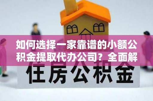 尼勒克如何选择一家靠谱的小额公积金提取代办公司？全面解析与实用指南