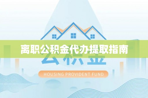 尼勒克离职公积金代办提取指南