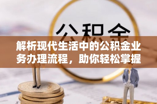 尼勒克解析现代生活中的公积金业务办理流程，助你轻松掌握关键步骤