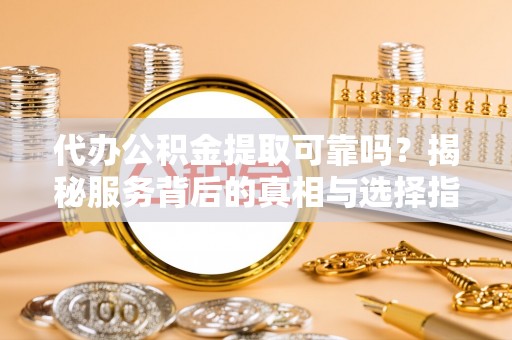 尼勒克代办公积金提取可靠吗？揭秘服务背后的真相与选择指南