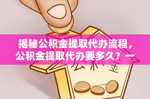尼勒克揭秘公积金提取代办流程，公积金提取代办要多久？一站式指南为你解答